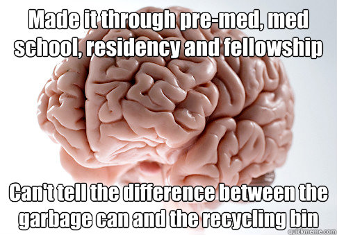 Made it through pre-med, med school, residency and fellowship Can't tell the difference between the garbage can and the recycling bin   Scumbag Brain