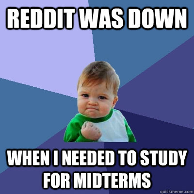 Reddit was down when i needed to study for midterms - Reddit was down when i needed to study for midterms  Success Kid