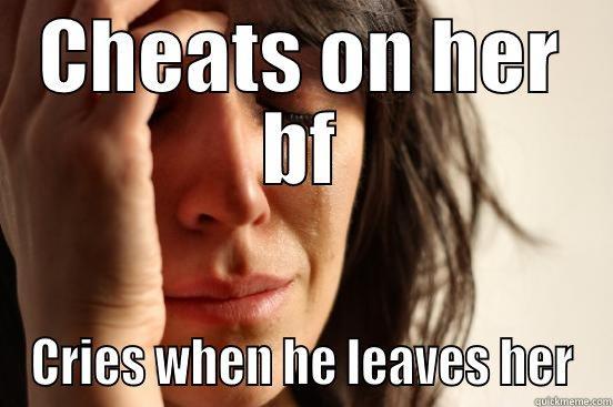 CHEATS ON HER BF CRIES WHEN HE LEAVES HER First World Problems