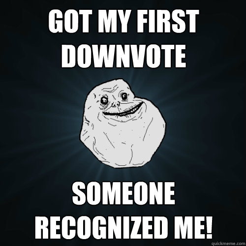 Got my first downvote Someone recognized me!   Forever Alone