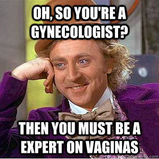 Oh, so you're a Gynecologist? Then you must be a expert on vaginas  Creepy Wonka