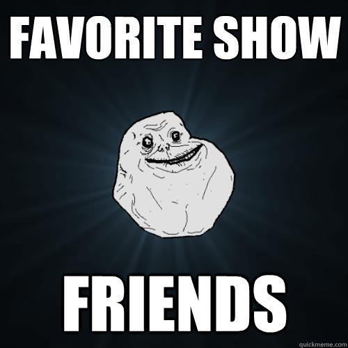 favorite show friends - favorite show friends  Forever Alone