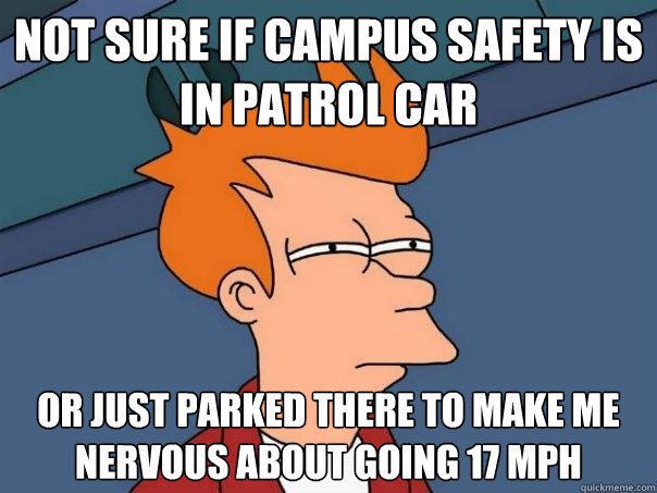 Not sure if campus safety is in patrol car or just parked there to make me nervous about going 17 MPH - Not sure if campus safety is in patrol car or just parked there to make me nervous about going 17 MPH  Futurama Fry