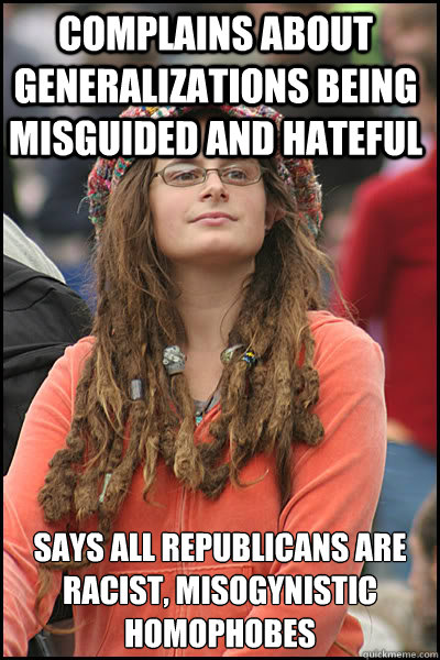 Complains about generalizations being misguided and hateful Says all republicans are racist, misogynistic homophobes - Complains about generalizations being misguided and hateful Says all republicans are racist, misogynistic homophobes  College Liberal