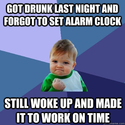 got drunk last night and forgot to set alarm clock still woke up and made it to work on time - got drunk last night and forgot to set alarm clock still woke up and made it to work on time  Success Kid