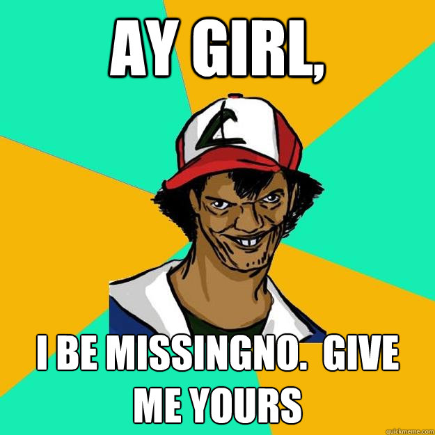 Ay girl, I be missingno.  Give me yours  Ash Pedreiro