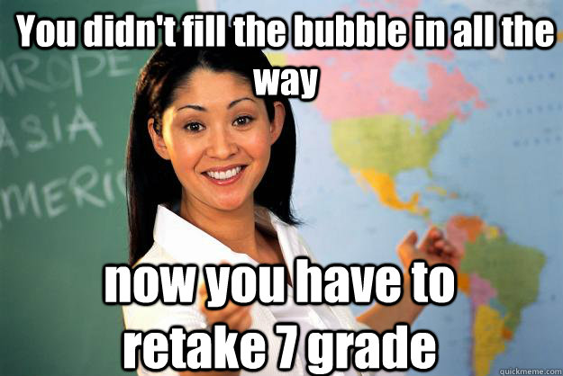 You didn't fill the bubble in all the way now you have to retake 7 grade - You didn't fill the bubble in all the way now you have to retake 7 grade  Unhelpful High School Teacher