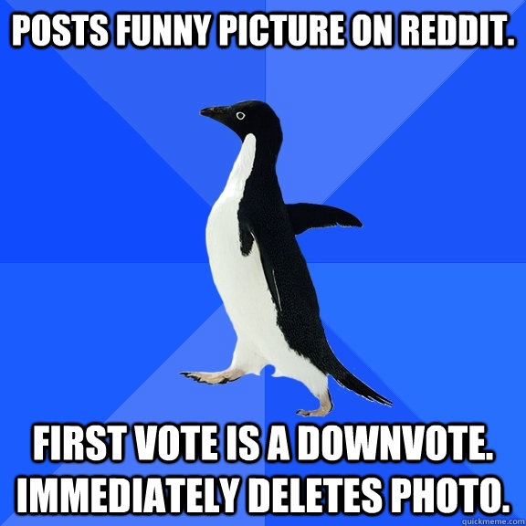 Posts funny picture on reddit. First vote is a downvote. Immediately deletes photo.  Socially Awkward Penguin