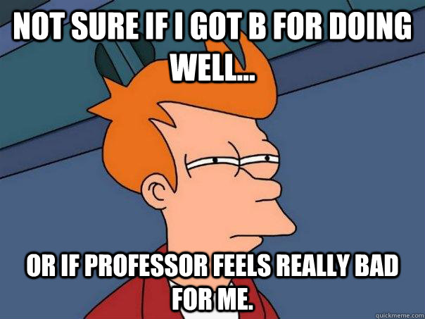 Not sure if I got B for doing well... Or if Professor feels really bad for me.  Futurama Fry