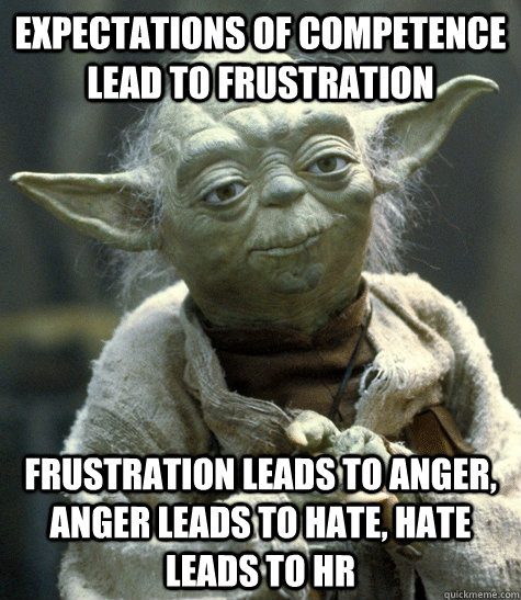 Expectations of competence lead to frustration Frustration leads to anger, anger leads to hate, hate leads to HR - Expectations of competence lead to frustration Frustration leads to anger, anger leads to hate, hate leads to HR  Says so yoda