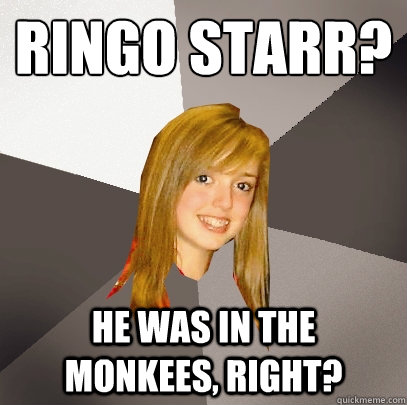 Ringo Starr? He was in the Monkees, right?  Musically Oblivious 8th Grader