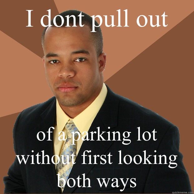 I dont pull out of a parking lot without first looking both ways - I dont pull out of a parking lot without first looking both ways  Successful Black Man