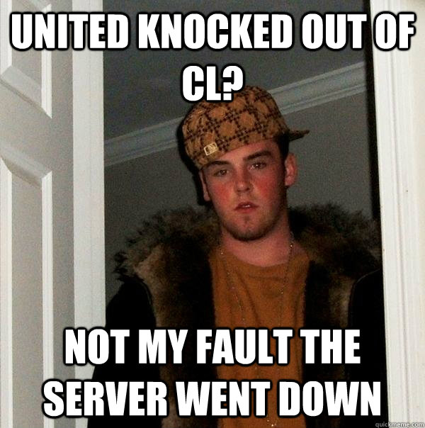 united knocked out of CL? not my fault the server went down  Scumbag Steve