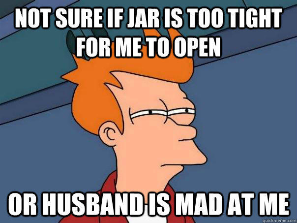 Not sure if jar is too tight for me to open Or husband is mad at me  
