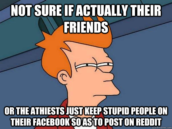 Not sure if actually their friends or the athiests just keep stupid people on their facebook so as to post on reddit  Futurama Fry