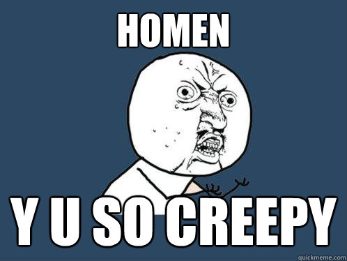 HOMEN y u so creepy  Y U No