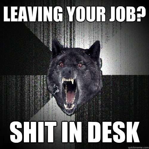 Leaving your job? shit in desk  Insanity Wolf