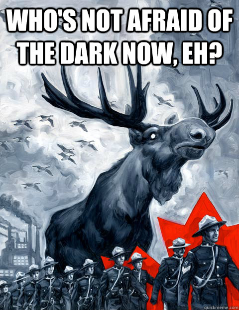 Who's not afraid of the dark now, eh?    Vindictive Canadian Moose Overlord