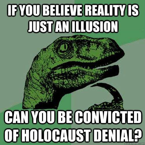 If you believe reality is just an illusion Can you be convicted of Holocaust Denial?  Philosoraptor