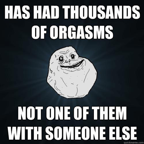 has had thousands of orgasms not one of them with someone else - has had thousands of orgasms not one of them with someone else  Forever Alone