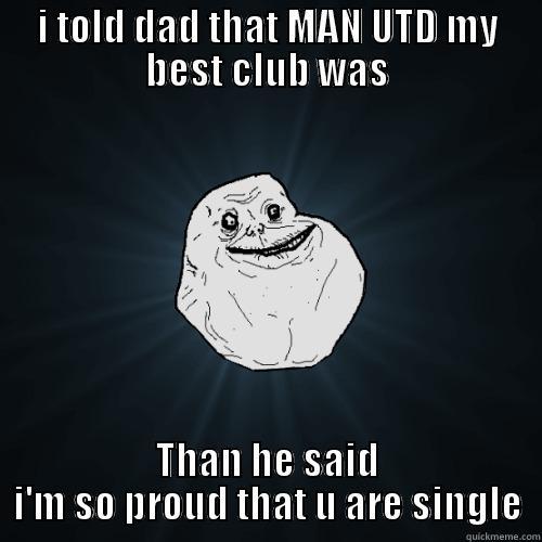 I TOLD DAD THAT MAN UTD MY BEST CLUB WAS THAN HE SAID I'M SO PROUD THAT U ARE SINGLE Forever Alone