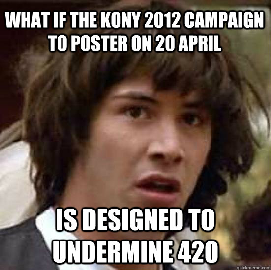 What if the Kony 2012 campaign to poster on 20 April  is designed to undermine 420  conspiracy keanu