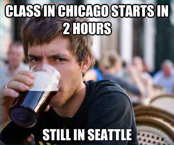 Class in Chicago starts in 2 hours Still in Seattle - Class in Chicago starts in 2 hours Still in Seattle  Lazy College Senior