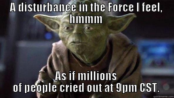 A DISTURBANCE IN THE FORCE I FEEL, HMMM AS IF MILLIONS OF PEOPLE CRIED OUT AT 9PM CST. True dat, Yoda.