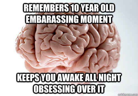 remembers 10 year old embarassing moment keeps you awake all night obsessing over it  Scumbag Brain