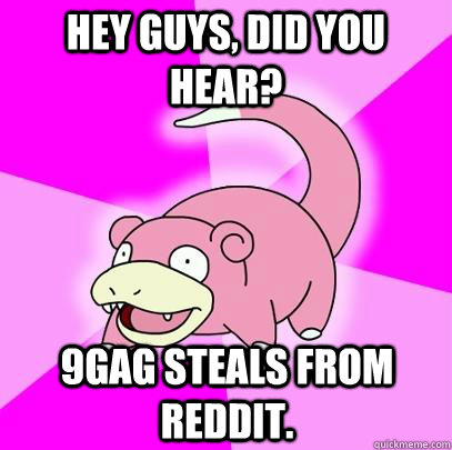 hey guys, did you hear? 9gag steals from reddit.  Slowpoke