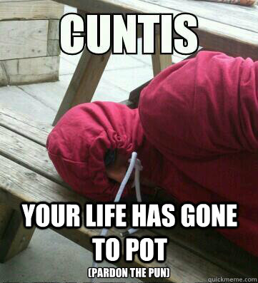 Your Life has gone to pot (Pardon the pun) - Your Life has gone to pot (Pardon the pun)  What the shit are you doing Cuntis