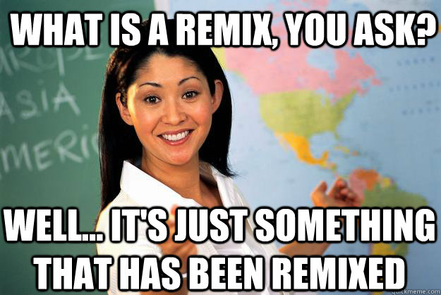 What is a Remix, you ask? Well... It's just something that has been remixed  Unhelpful High School Teacher