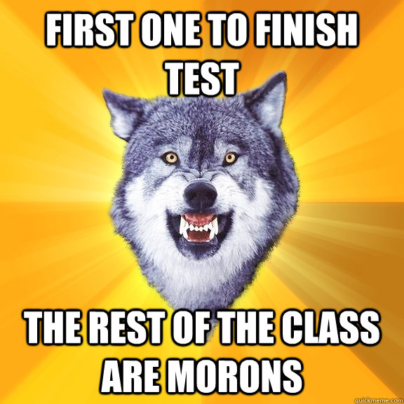 first one to finish test The rest of the class are morons  Courage Wolf