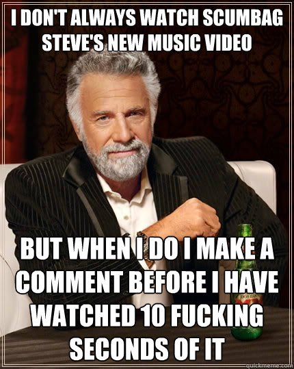 I don't always watch scumbag steve's new music video but when i do i make a comment before i have watched 10 fucking seconds of it  The Most Interesting Man In The World