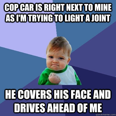 cop car is right next to mine as i'm trying to light a joint he covers his face and drives ahead of me - cop car is right next to mine as i'm trying to light a joint he covers his face and drives ahead of me  Success Kid