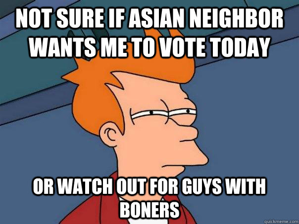 Not sure if Asian neighbor wants me to vote today Or watch out for guys with boners  Futurama Fry