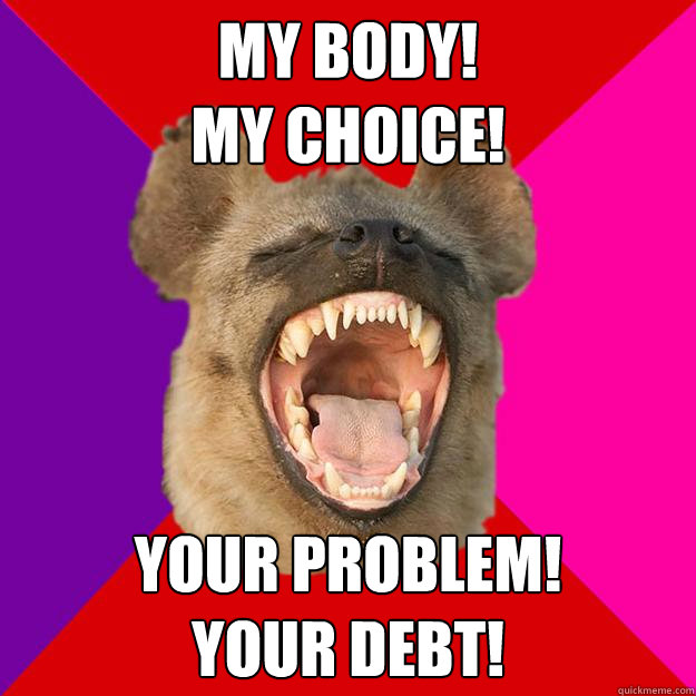 my body!
My choice! your problem!
your debt!  Radical Feminist Hyena