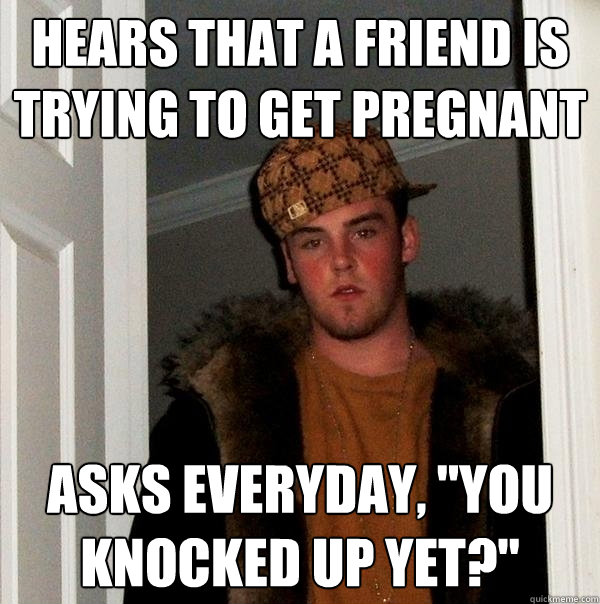 Hears that a friend is trying to get pregnant asks everyday, 