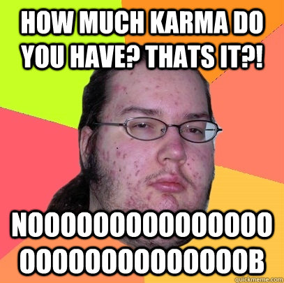 How much karma do you have? THATS IT?! NOOOOOOOOOOOOOOOOOOOOOOOOOOOOOB  Butthurt Dweller