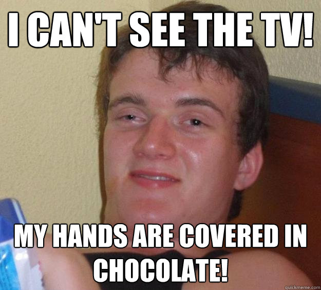 I can't see the tv! My hands are covered in chocolate!  10 Guy