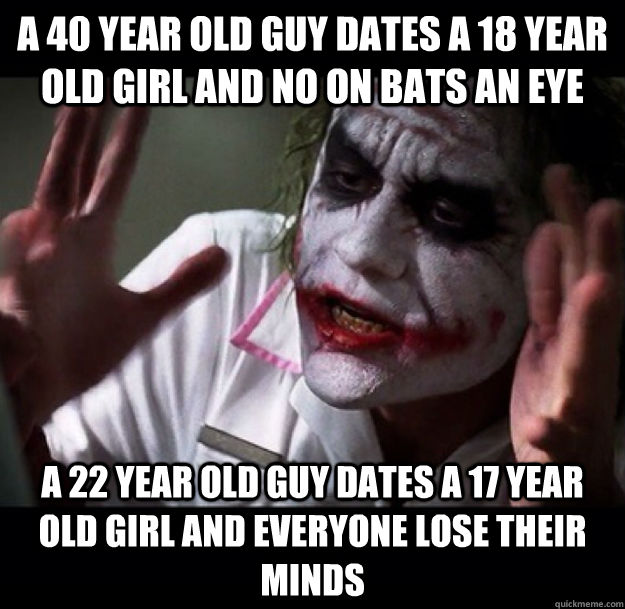 A 40 year old guy dates a 18 year old girl and no on bats an eye a 22 year old guy dates a 17 year old girl and everyone lose their minds  joker