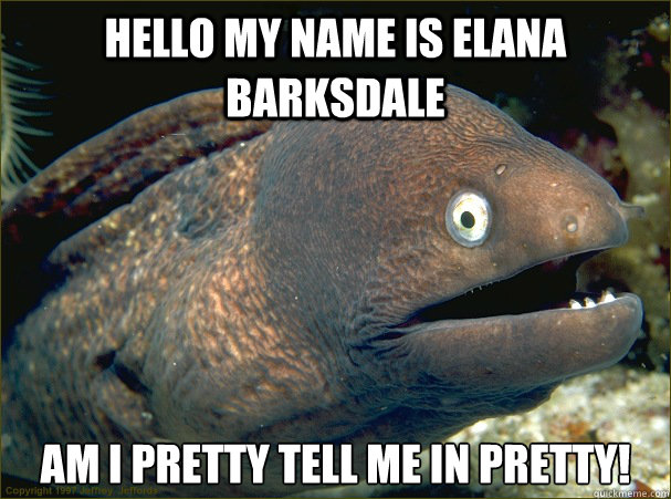 Hello my name is elana barksdale Am i pretty TELL ME IN pretty!  Bad Joke Eel