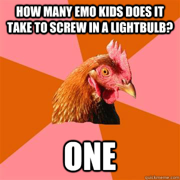 How many emo kids does it take to screw in a lightbulb? one  Anti-Joke Chicken