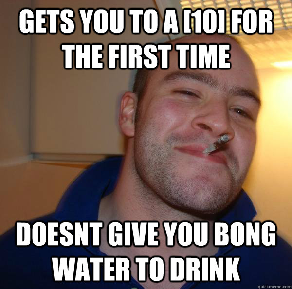 Gets you to a [10] for the first time doesnt give you bong water to drink - Gets you to a [10] for the first time doesnt give you bong water to drink  Misc