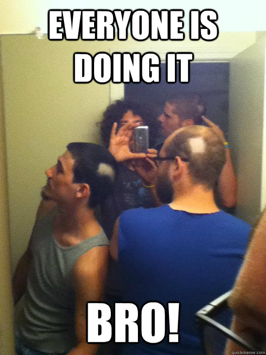 Everyone is doing it BRO! - Everyone is doing it BRO!  baldy