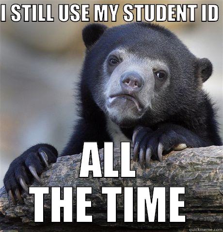 I graduated 5 years ago, and I look young for my age too - I STILL USE MY STUDENT ID  ALL THE TIME Confession Bear