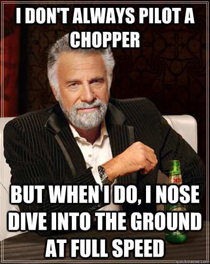 I don't always pilot a chopper but when I do, I nose dive into the ground at full speed  The Most Interesting Man In The World