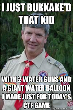 I just bukkake'd that kid with 2 water guns and a giant water balloon i made just for today's CTF game  Harmless Scout Leader