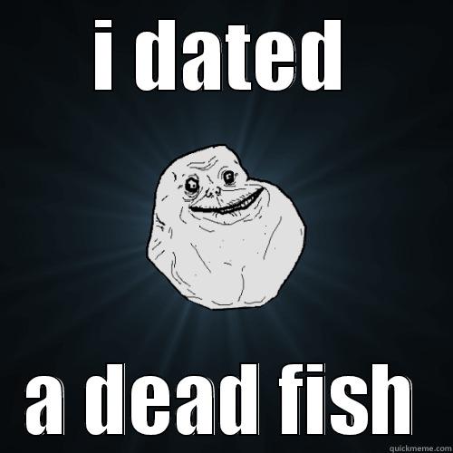 i use to  - I DATED A DEAD FISH Forever Alone