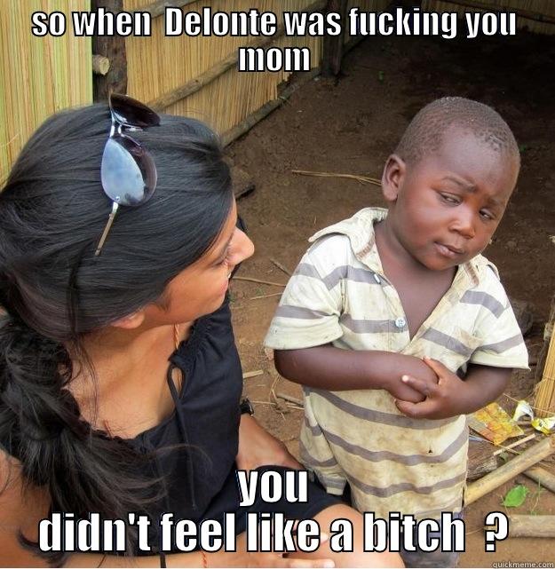 SO WHEN  DELONTE WAS FUCKING YOU MOM YOU DIDN'T FEEL LIKE A BITCH  ? Skeptical Third World Kid